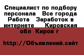 Специалист по подбору персонала - Все города Работа » Заработок в интернете   . Кировская обл.,Киров г.